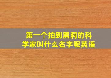 第一个拍到黑洞的科学家叫什么名字呢英语