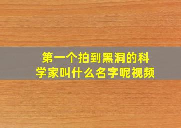 第一个拍到黑洞的科学家叫什么名字呢视频