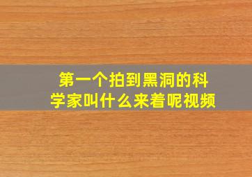 第一个拍到黑洞的科学家叫什么来着呢视频