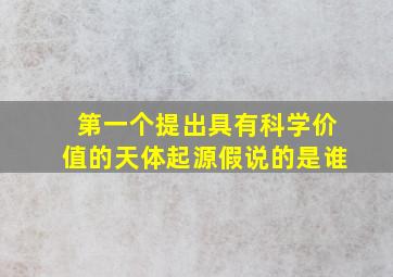 第一个提出具有科学价值的天体起源假说的是谁