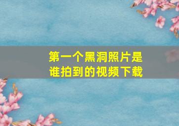 第一个黑洞照片是谁拍到的视频下载