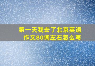 第一天我去了北京英语作文80词左右怎么写