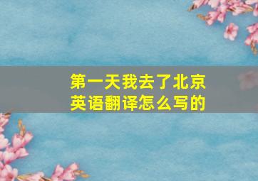 第一天我去了北京英语翻译怎么写的