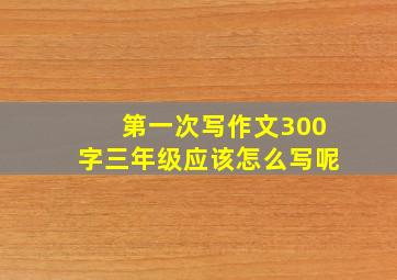 第一次写作文300字三年级应该怎么写呢