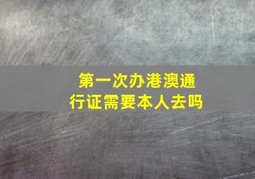 第一次办港澳通行证需要本人去吗