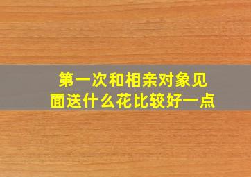 第一次和相亲对象见面送什么花比较好一点