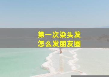 第一次染头发怎么发朋友圈