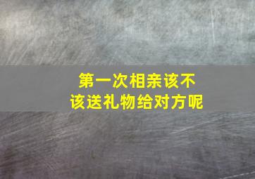 第一次相亲该不该送礼物给对方呢