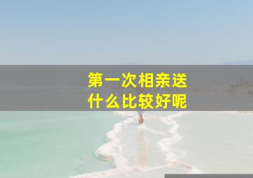 第一次相亲送什么比较好呢