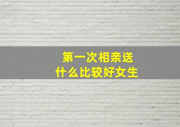 第一次相亲送什么比较好女生