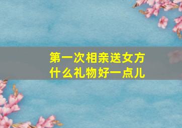 第一次相亲送女方什么礼物好一点儿