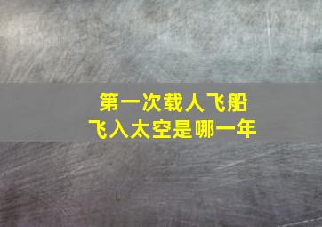 第一次载人飞船飞入太空是哪一年