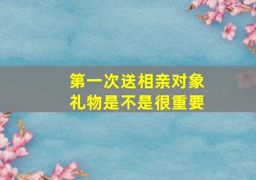 第一次送相亲对象礼物是不是很重要