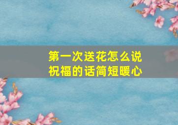 第一次送花怎么说祝福的话简短暖心