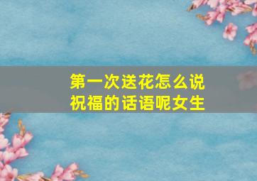 第一次送花怎么说祝福的话语呢女生