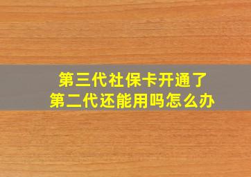 第三代社保卡开通了第二代还能用吗怎么办