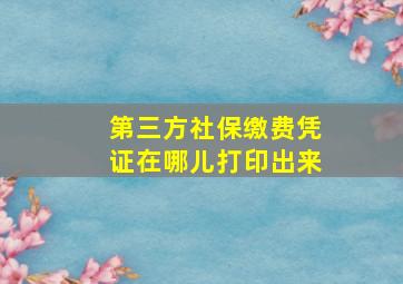 第三方社保缴费凭证在哪儿打印出来