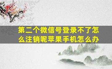 第二个微信号登录不了怎么注销呢苹果手机怎么办