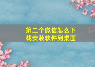 第二个微信怎么下载安装软件到桌面