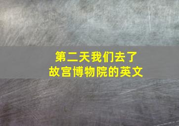 第二天我们去了故宫博物院的英文