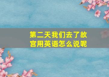 第二天我们去了故宫用英语怎么说呢