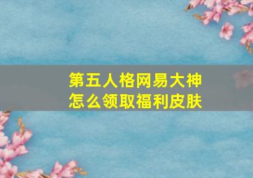 第五人格网易大神怎么领取福利皮肤