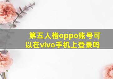 第五人格oppo账号可以在vivo手机上登录吗