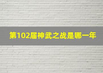 第102届神武之战是哪一年