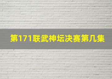 第171联武神坛决赛第几集