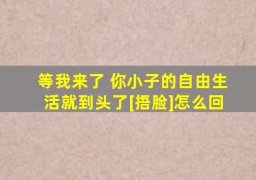 等我来了 你小子的自由生活就到头了[捂脸]怎么回