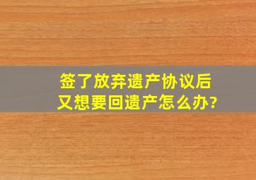 签了放弃遗产协议后又想要回遗产怎么办?