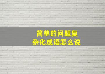 简单的问题复杂化成语怎么说