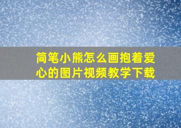 简笔小熊怎么画抱着爱心的图片视频教学下载