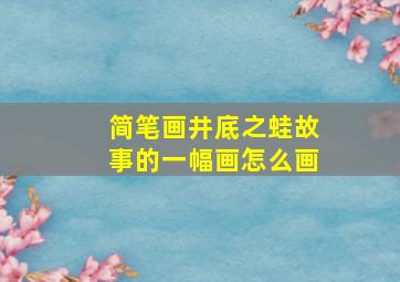 简笔画井底之蛙故事的一幅画怎么画