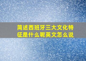 简述西班牙三大文化特征是什么呢英文怎么说