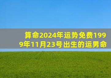 算命2024年运势免费1999年11月23号出生的运男命