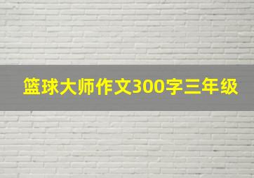 篮球大师作文300字三年级