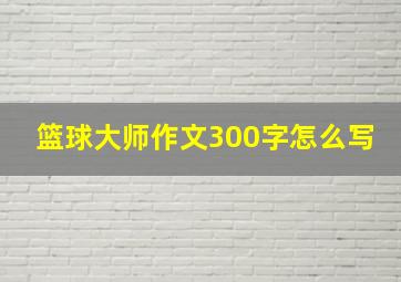 篮球大师作文300字怎么写