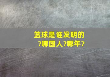 篮球是谁发明的?哪国人?哪年?