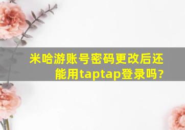 米哈游账号密码更改后还能用taptap登录吗?