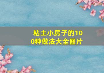 粘土小房子的100种做法大全图片