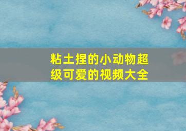 粘土捏的小动物超级可爱的视频大全