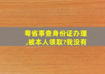 粤省事查身份证办理,被本人领取?我没有