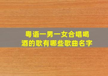 粤语一男一女合唱喝酒的歌有哪些歌曲名字