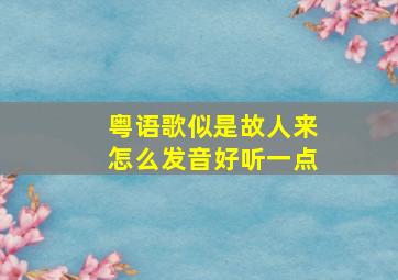 粤语歌似是故人来怎么发音好听一点