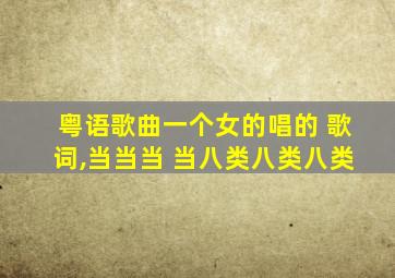 粤语歌曲一个女的唱的 歌词,当当当 当八类八类八类