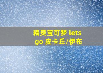 精灵宝可梦 lets go 皮卡丘/伊布