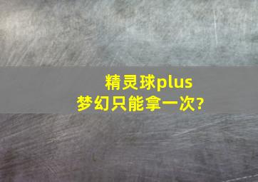 精灵球plus梦幻只能拿一次?