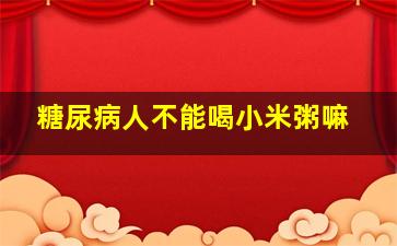 糖尿病人不能喝小米粥嘛