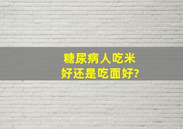 糖尿病人吃米好还是吃面好?